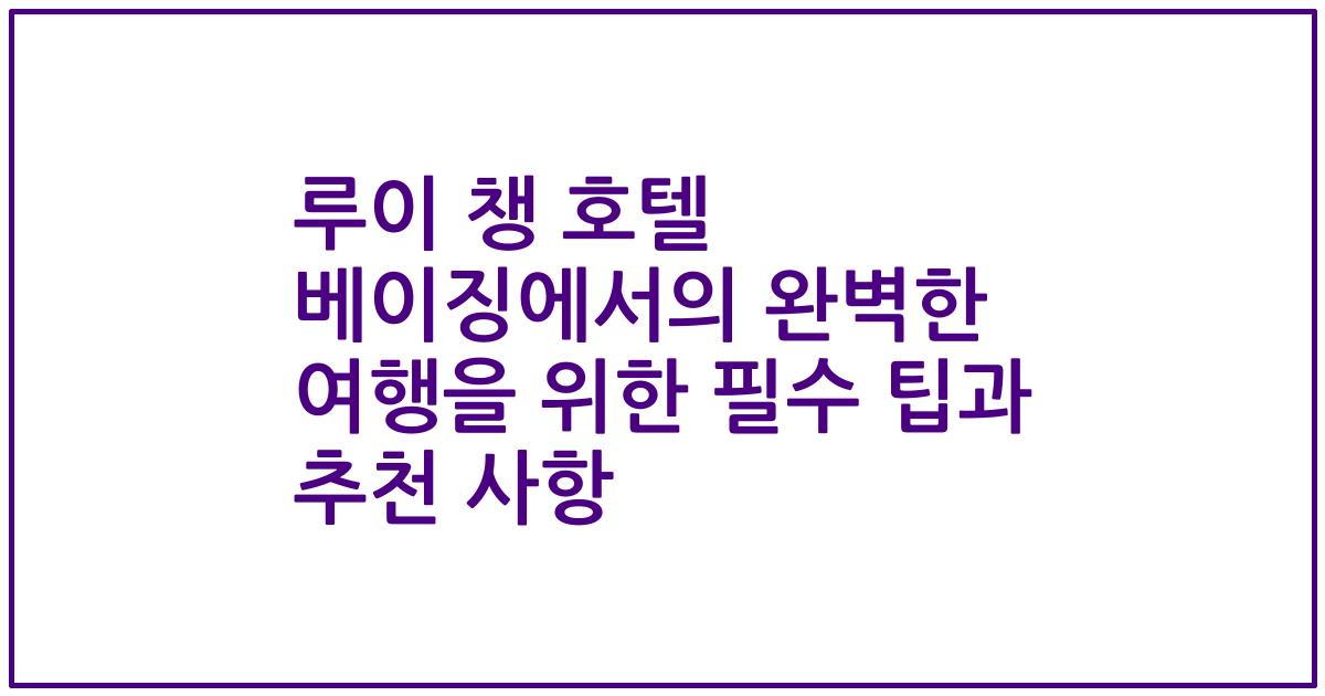 루이 챙 호텔 베이징에서의 완벽한 여행을 위한 필수 팁과 추천 사항
