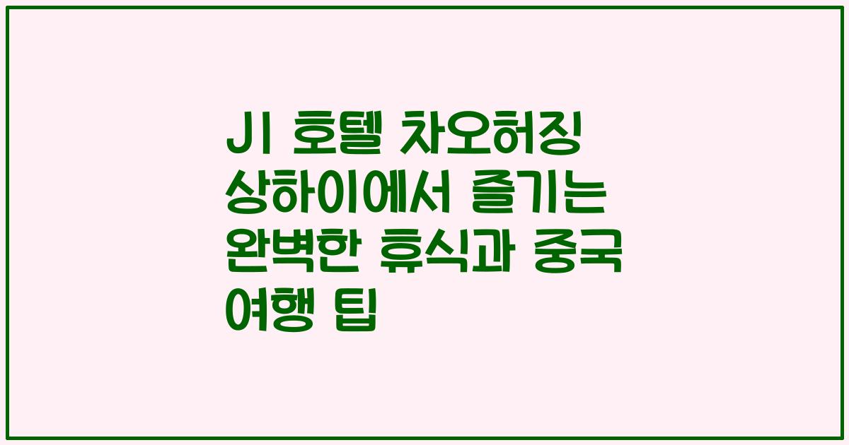 JI 호텔 차오허징 상하이에서 즐기는 완벽한 휴식과 중국 여행 팁