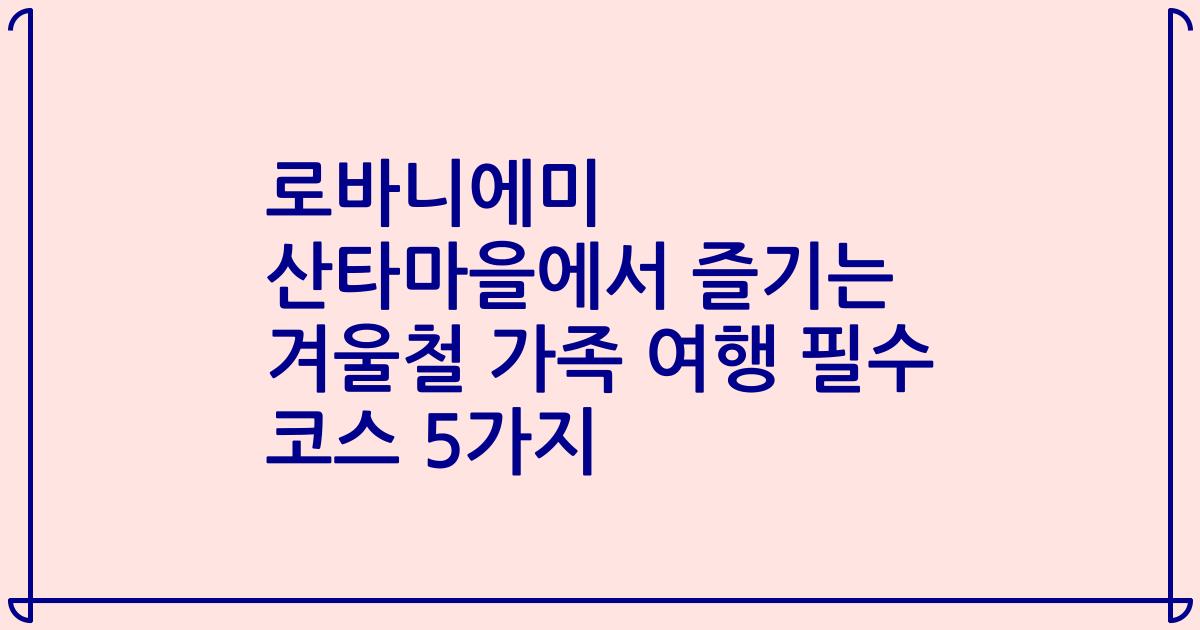 로바니에미 산타마을에서 즐기는 겨울철 가족 여행 필수 코스 5가지