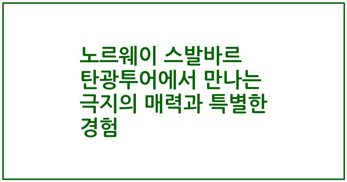 노르웨이 스발바르 탄광투어에서 만나는 극지의 매력과 특별한 경험
