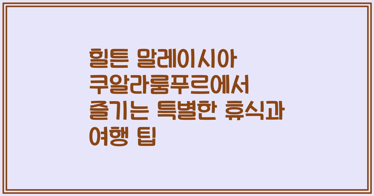 힐튼 말레이시아 쿠알라룸푸르에서 즐기는 특별한 휴식과 여행 팁