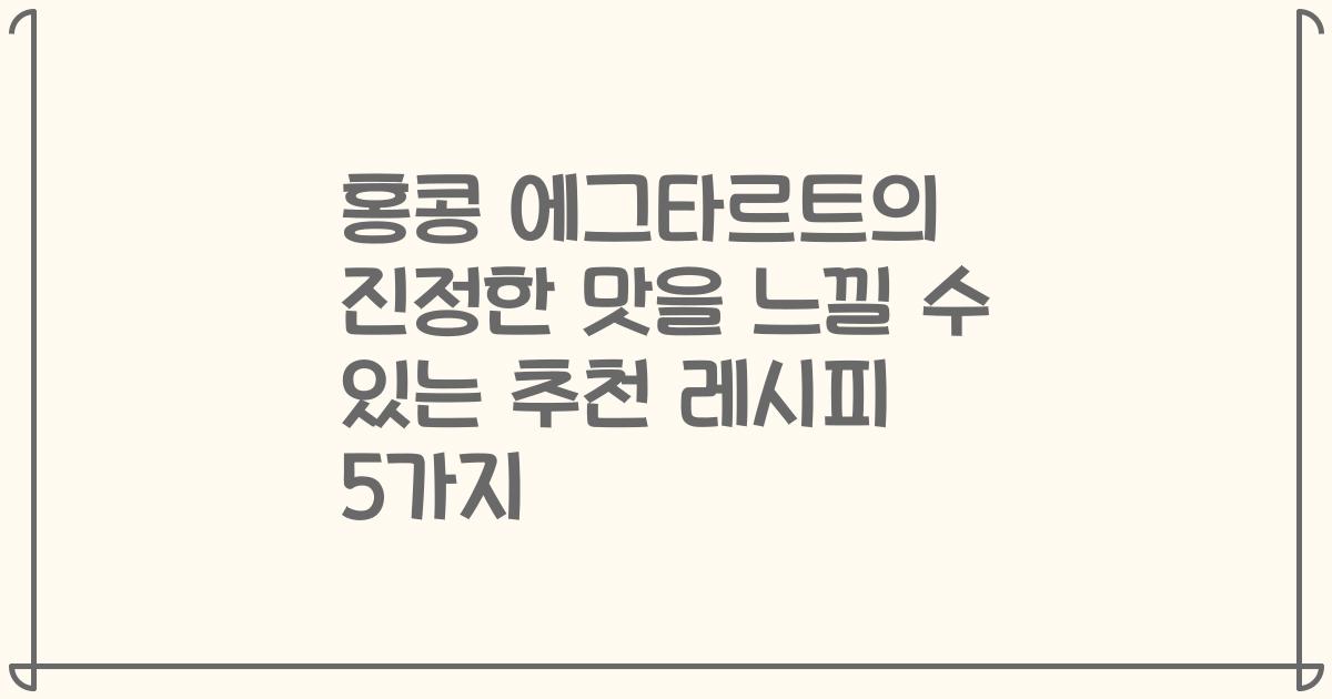 홍콩 에그타르트의 진정한 맛을 느낄 수 있는 추천 레시피 5가지