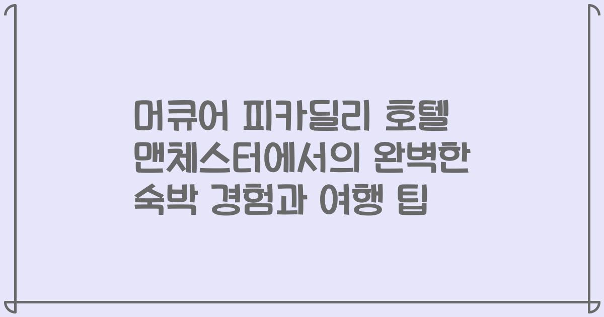 머큐어 피카딜리 호텔 맨체스터에서의 완벽한 숙박 경험과 여행 팁
