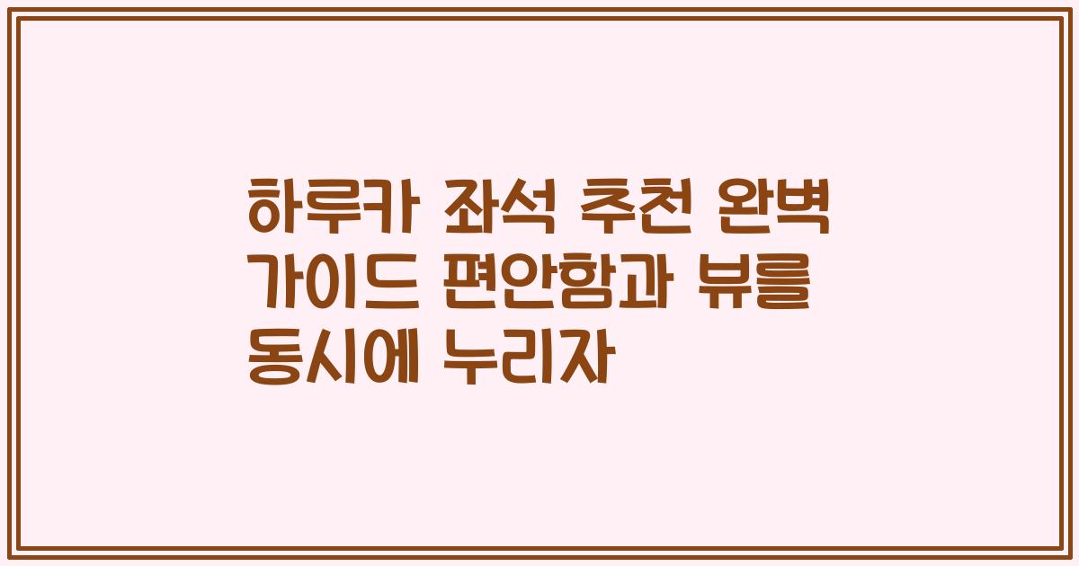 하루카 좌석 추천 완벽 가이드 편안함과 뷰를 동시에 누리자