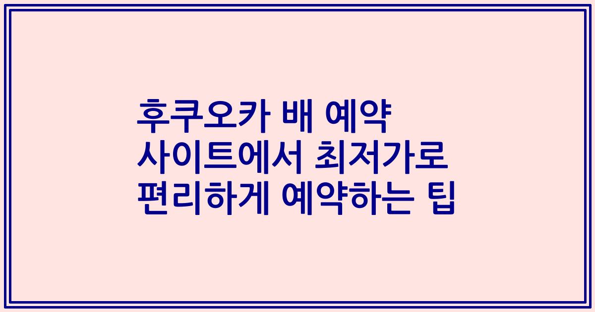 후쿠오카 배 예약 사이트에서 최저가로 편리하게 예약하는 팁