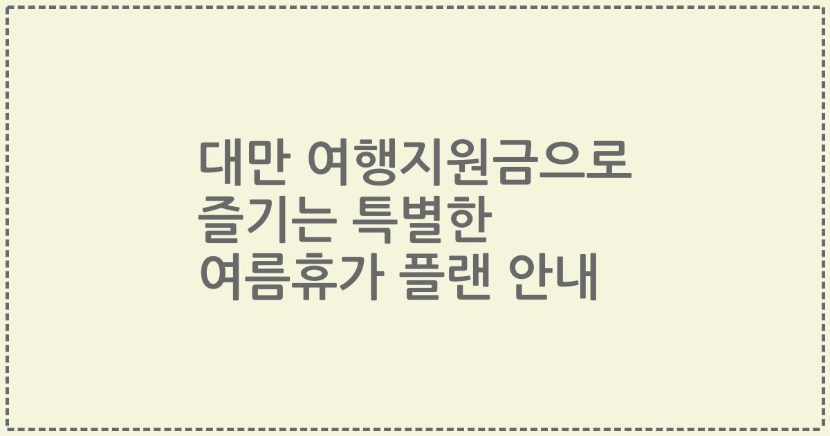 대만 여행지원금으로 즐기는 특별한 여름휴가 플랜 안내