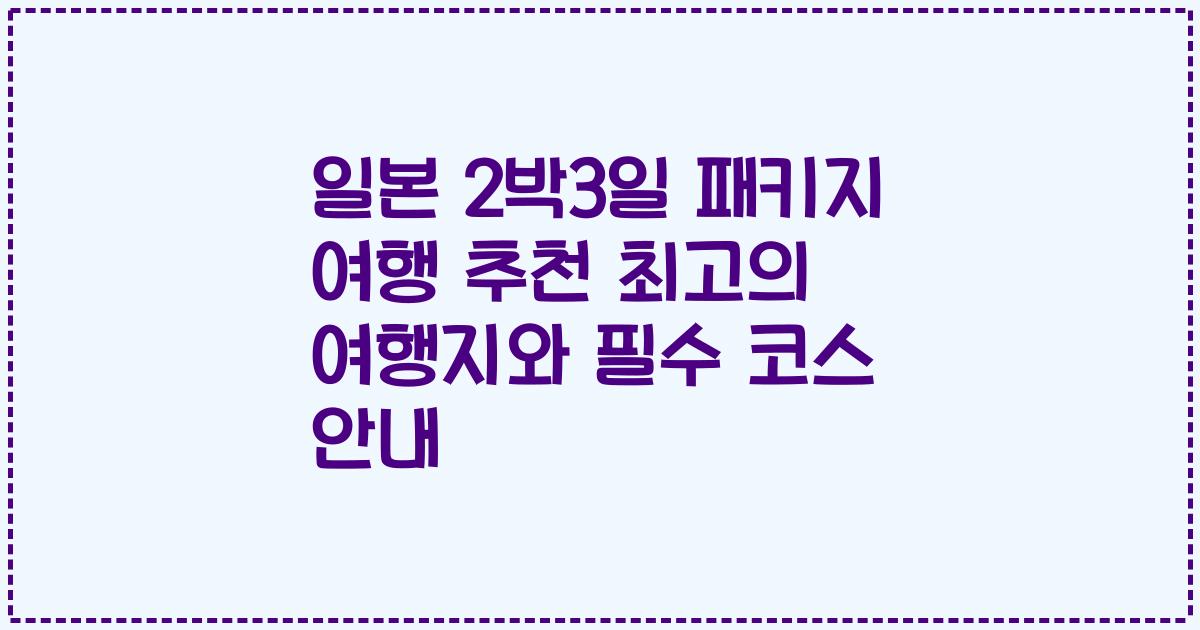 일본 2박3일 패키지 여행 추천 최고의 여행지와 필수 코스 안내
