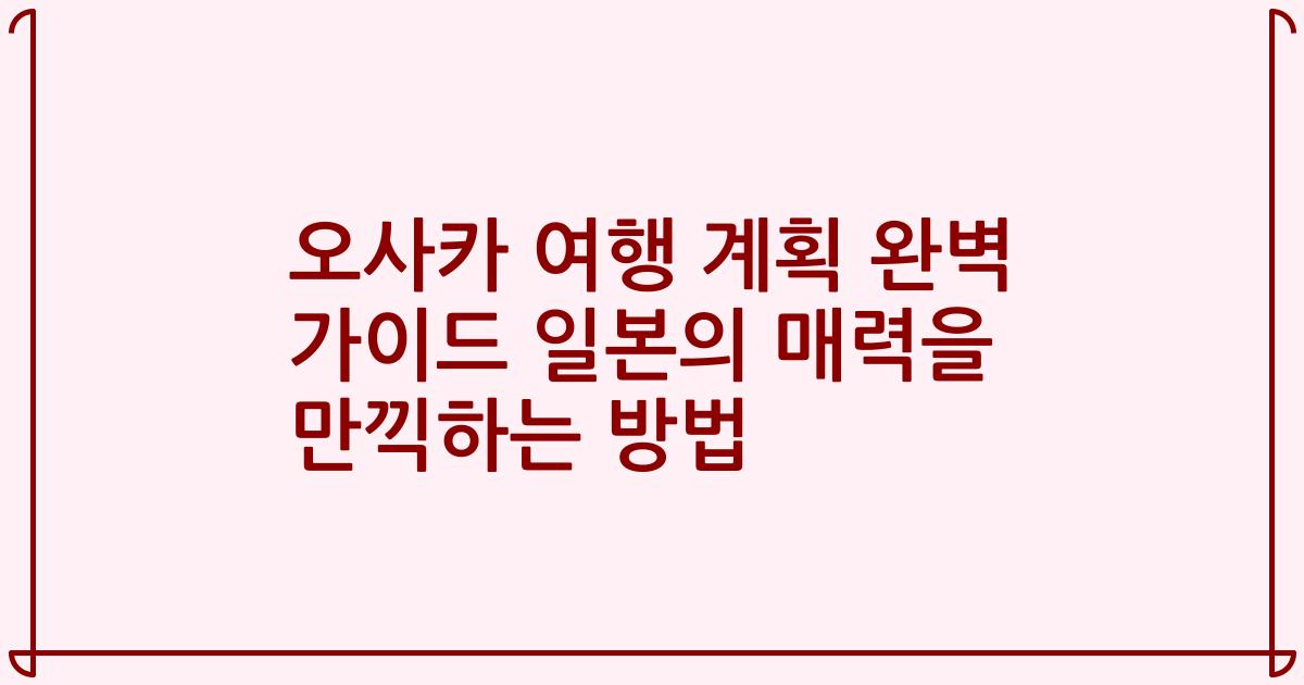 오사카 여행 계획 완벽 가이드 일본의 매력을 만끽하는 방법