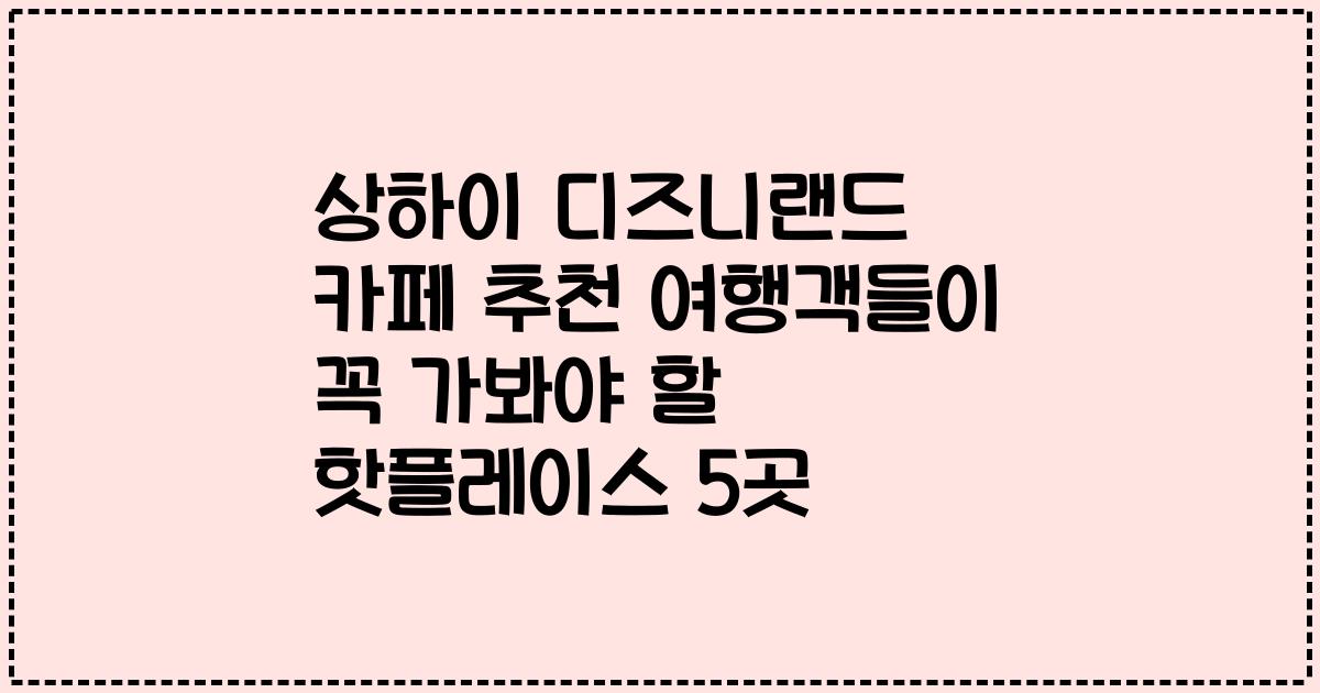 상하이 디즈니랜드 카페 추천 여행객들이 꼭 가봐야 할 핫플레이스 5곳