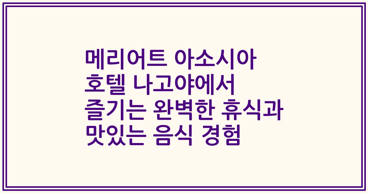 메리어트 아소시아 호텔 나고야에서 즐기는 완벽한 휴식과 맛있는 음식 경험