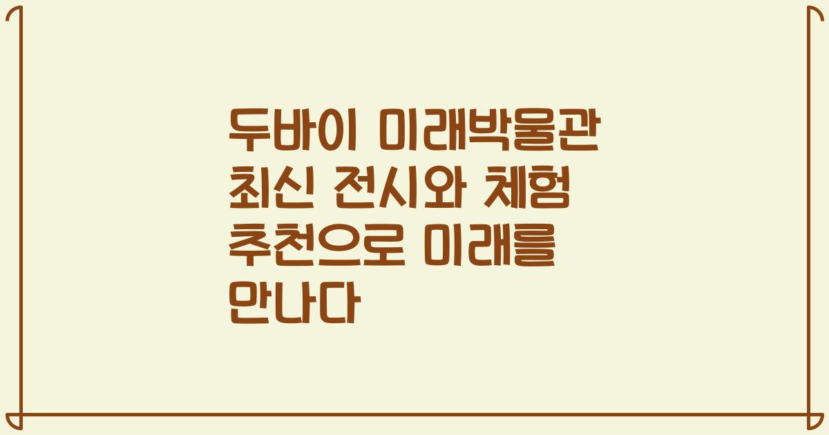 두바이 미래박물관 최신 전시와 체험 추천으로 미래를 만나다