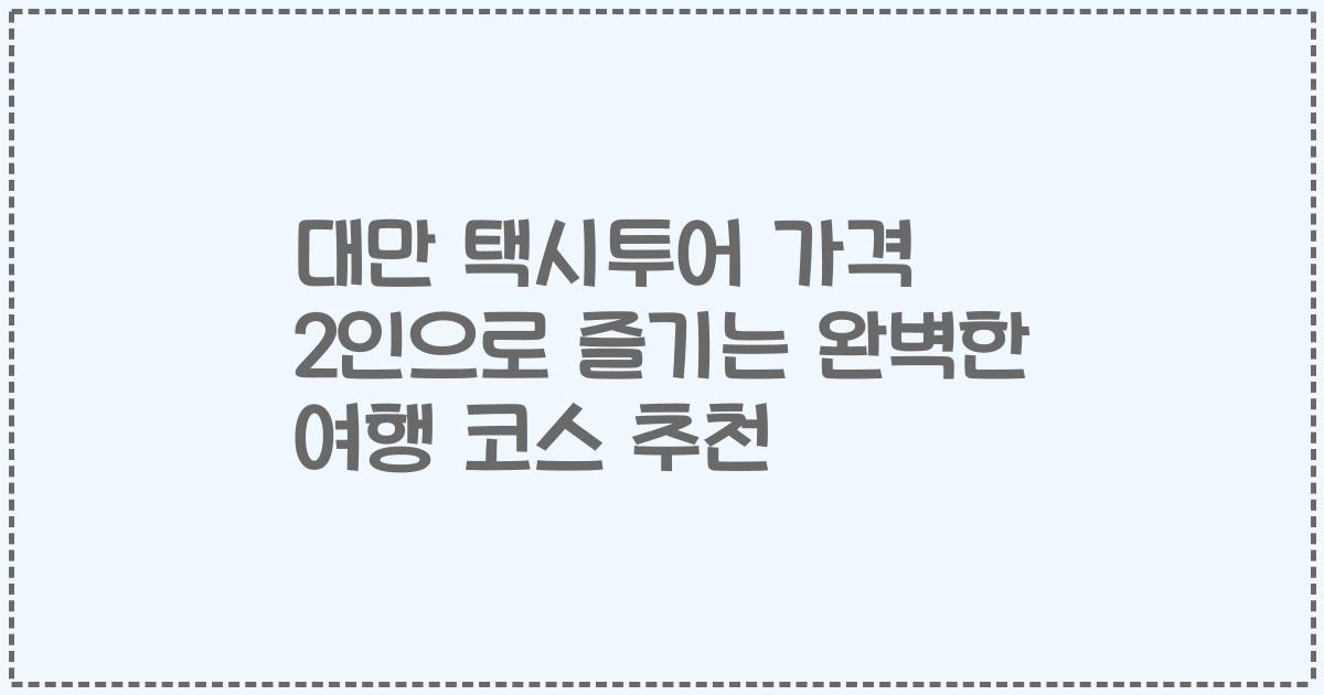 대만 택시투어 가격 2인으로 즐기는 완벽한 여행 코스 추천