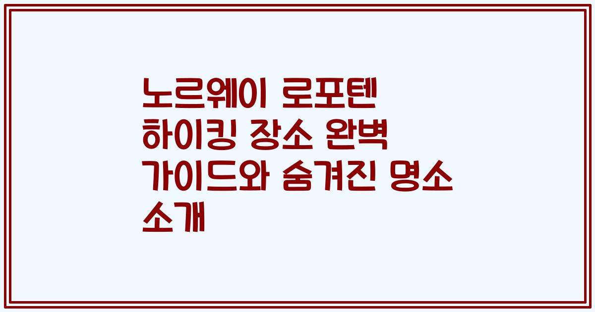 노르웨이 로포텐 하이킹 장소 완벽 가이드와 숨겨진 명소 소개