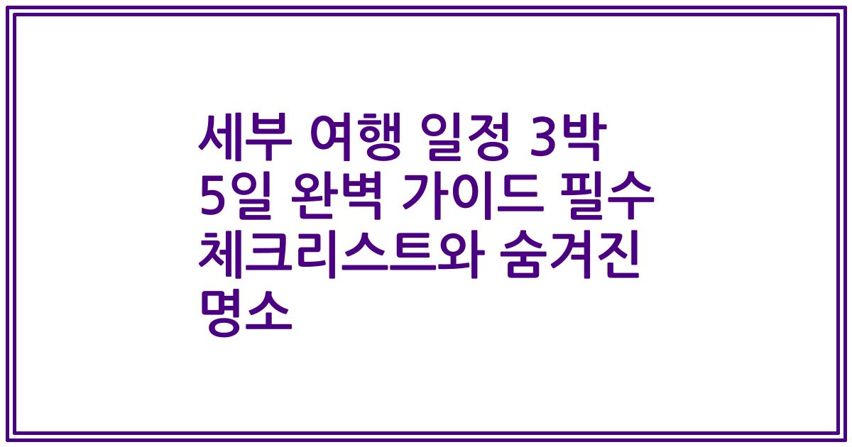 세부 여행 일정 3박 5일 완벽 가이드 필수 체크리스트와 숨겨진 명소