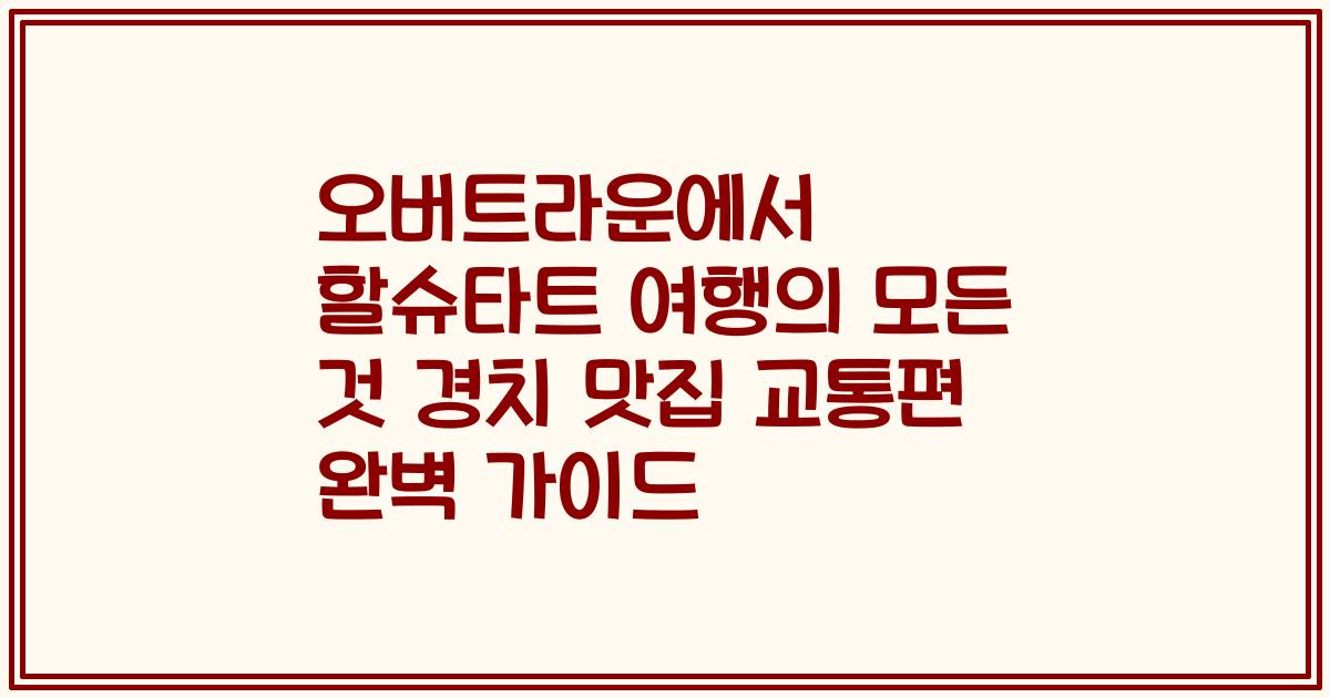 오버트라운에서 할슈타트 여행의 모든 것 경치 맛집 교통편 완벽 가이드