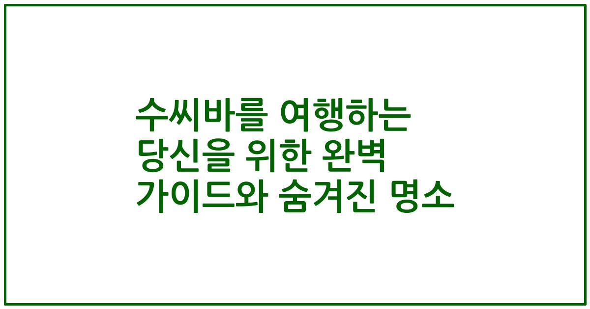 수씨바를 여행하는 당신을 위한 완벽 가이드와 숨겨진 명소