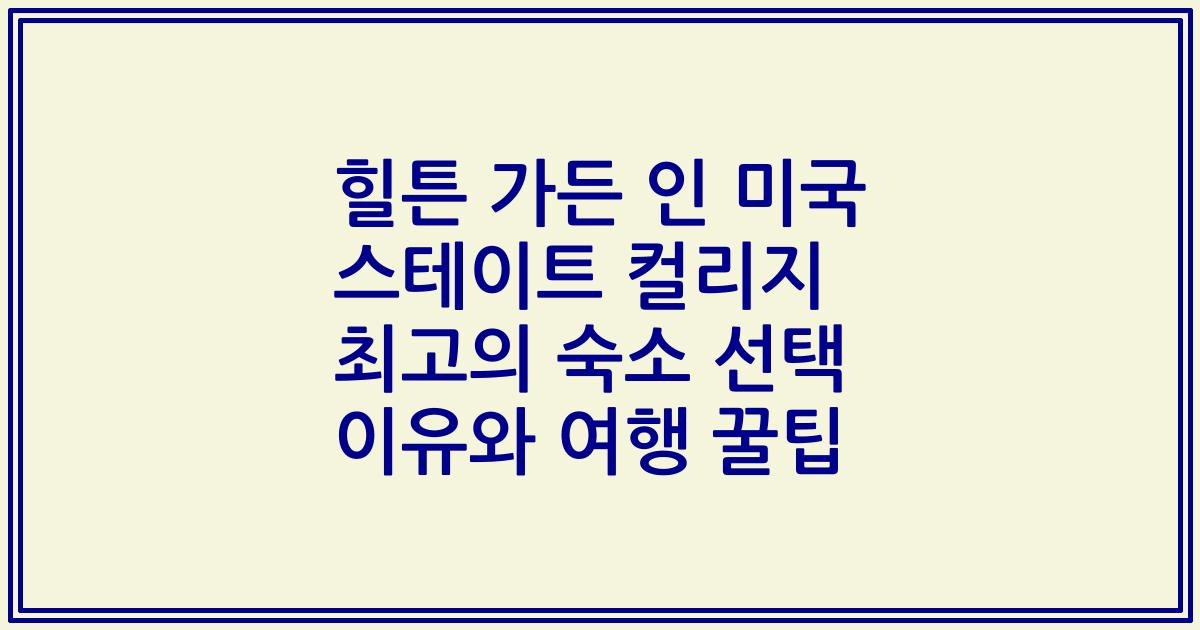 힐튼 가든 인 미국 스테이트 컬리지 최고의 숙소 선택 이유와 여행 꿀팁