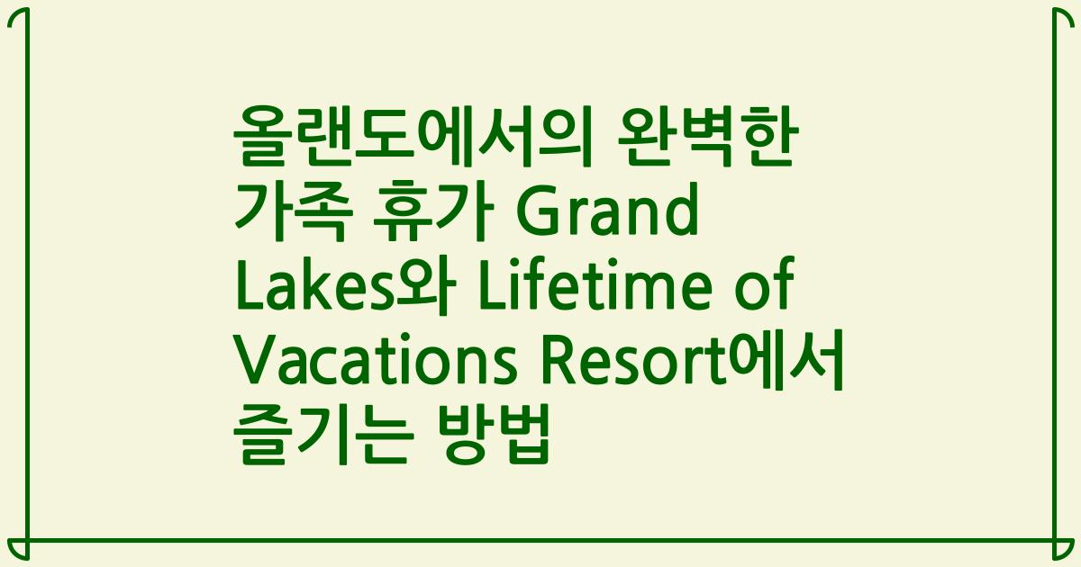 올랜도에서의 완벽한 가족 휴가 Grand Lakes와 Lifetime of Vacations Resort에서 즐기는 방법